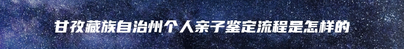 甘孜藏族自治州个人亲子鉴定流程是怎样的