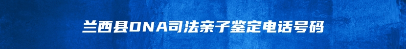 兰西县DNA司法亲子鉴定电话号码