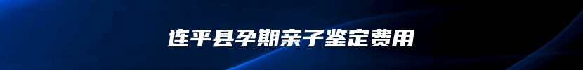 连平县孕期亲子鉴定费用
