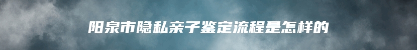 阳泉市隐私亲子鉴定流程是怎样的