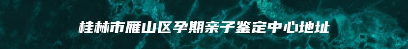 桂林市雁山区孕期亲子鉴定中心地址