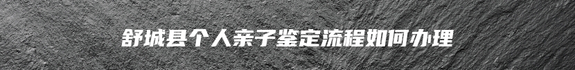 舒城县个人亲子鉴定流程如何办理