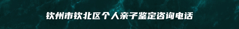 钦州市钦北区个人亲子鉴定咨询电话