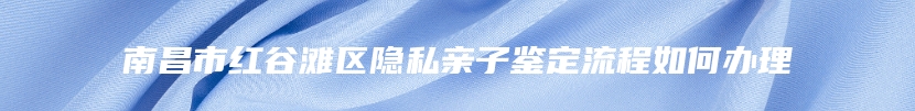 南昌市红谷滩区隐私亲子鉴定流程如何办理