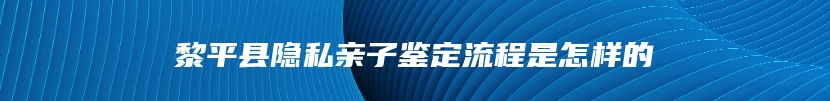 黎平县隐私亲子鉴定流程是怎样的