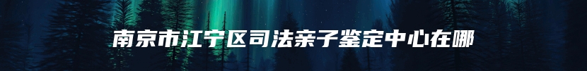 南京市江宁区司法亲子鉴定中心在哪