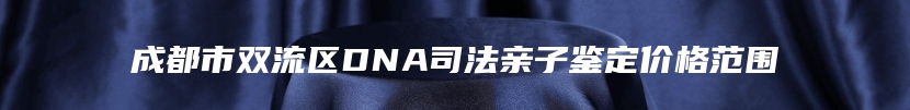 成都市双流区DNA司法亲子鉴定价格范围