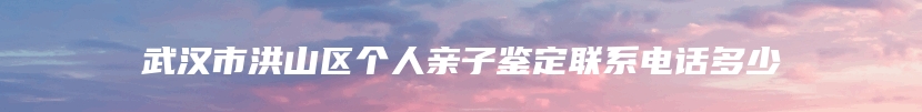 武汉市洪山区个人亲子鉴定联系电话多少