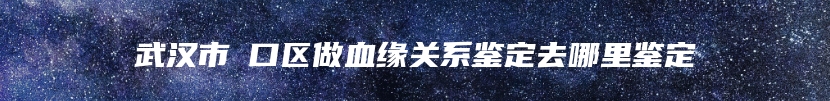 武汉市硚口区做血缘关系鉴定去哪里鉴定