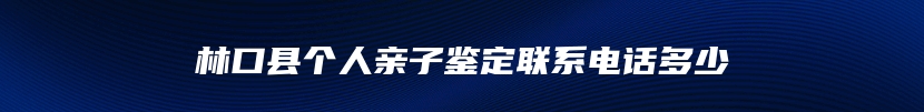 林口县个人亲子鉴定联系电话多少