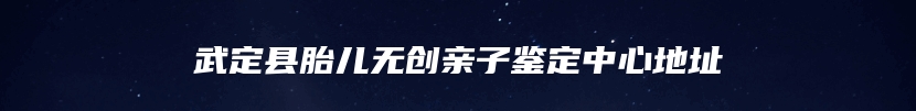 武定县胎儿无创亲子鉴定中心地址