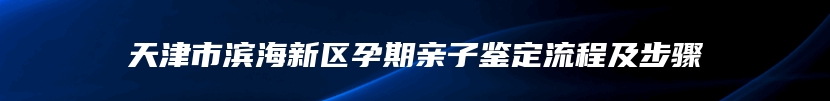 天津市滨海新区孕期亲子鉴定流程及步骤