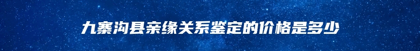 九寨沟县亲缘关系鉴定的价格是多少