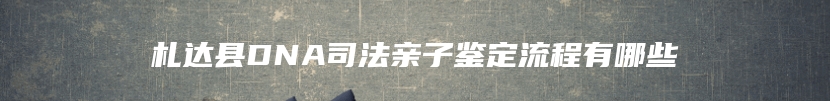 札达县DNA司法亲子鉴定流程有哪些