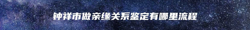 钟祥市做亲缘关系鉴定有哪里流程