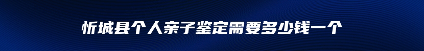 忻城县个人亲子鉴定需要多少钱一个
