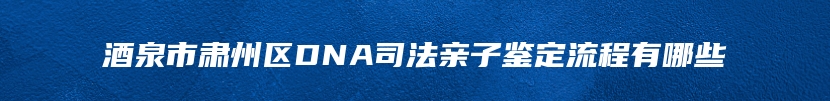 酒泉市肃州区DNA司法亲子鉴定流程有哪些