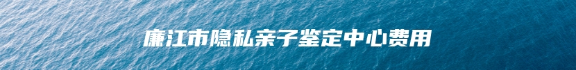 廉江市隐私亲子鉴定中心费用