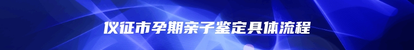 仪征市孕期亲子鉴定具体流程