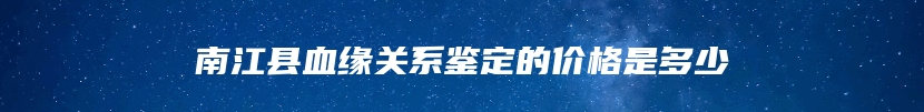 南江县血缘关系鉴定的价格是多少