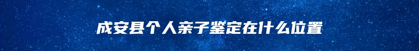 成安县个人亲子鉴定在什么位置