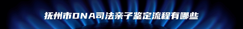 抚州市DNA司法亲子鉴定流程有哪些