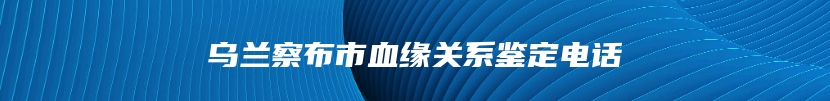 乌兰察布市血缘关系鉴定电话