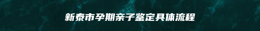 新泰市孕期亲子鉴定具体流程