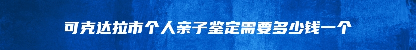 可克达拉市个人亲子鉴定需要多少钱一个