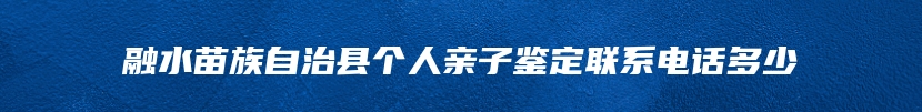 融水苗族自治县个人亲子鉴定联系电话多少