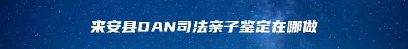 来安县DAN司法亲子鉴定在哪做