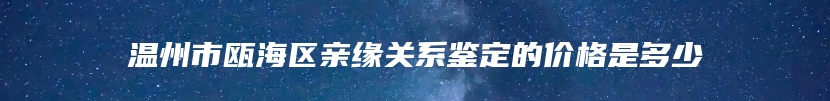 温州市瓯海区亲缘关系鉴定的价格是多少