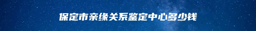 保定市亲缘关系鉴定中心多少钱