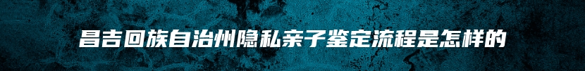 昌吉回族自治州隐私亲子鉴定流程是怎样的