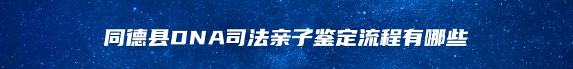 同德县DNA司法亲子鉴定流程有哪些