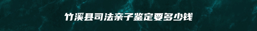 竹溪县司法亲子鉴定要多少钱