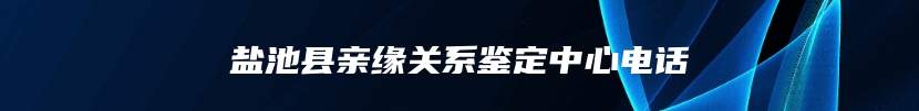 盐池县亲缘关系鉴定中心电话