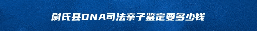 尉氏县DNA司法亲子鉴定要多少钱