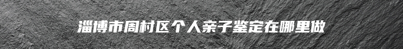 淄博市周村区个人亲子鉴定在哪里做