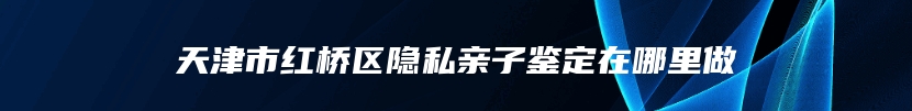 天津市红桥区隐私亲子鉴定在哪里做