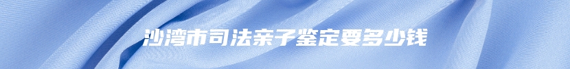 沙湾市司法亲子鉴定要多少钱