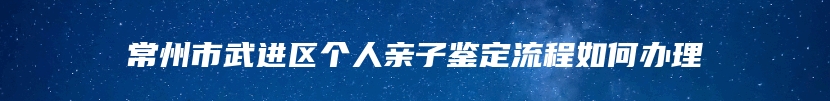 常州市武进区个人亲子鉴定流程如何办理