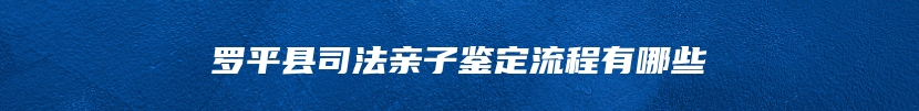 罗平县司法亲子鉴定流程有哪些