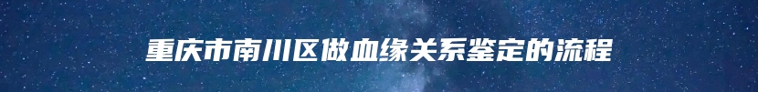 重庆市南川区做血缘关系鉴定的流程