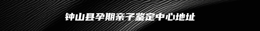 钟山县孕期亲子鉴定中心地址