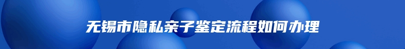 无锡市隐私亲子鉴定流程如何办理