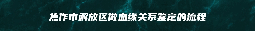 焦作市解放区做血缘关系鉴定的流程