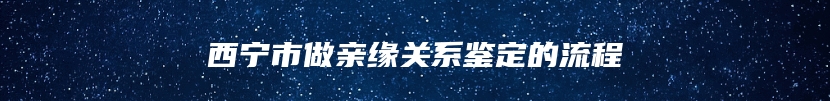 西宁市做亲缘关系鉴定的流程