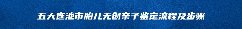 五大连池市胎儿无创亲子鉴定流程及步骤