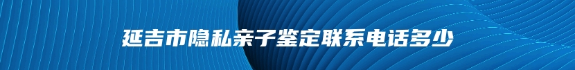 延吉市隐私亲子鉴定联系电话多少